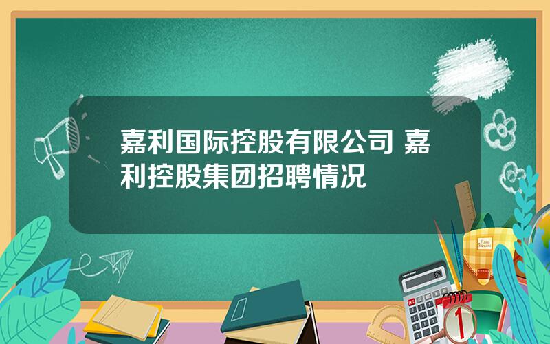 嘉利国际控股有限公司 嘉利控股集团招聘情况